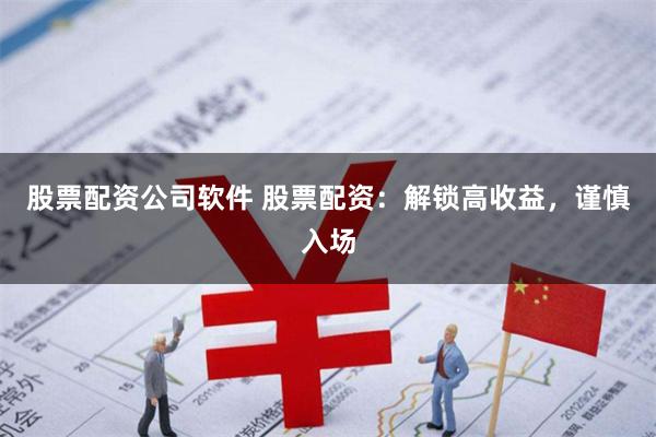 股票配资公司软件 股票配资：解锁高收益，谨慎入场