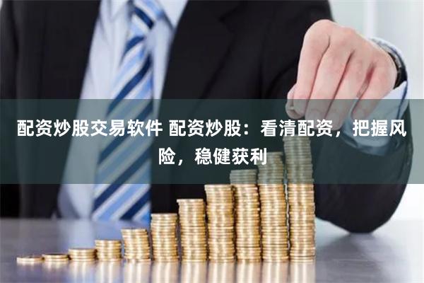 配资炒股交易软件 配资炒股：看清配资，把握风险，稳健获利