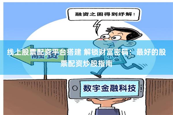 线上股票配资平台搭建 解锁财富密码：最好的股票配资炒股指南