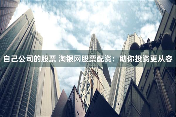 自己公司的股票 淘银网股票配资：助你投资更从容