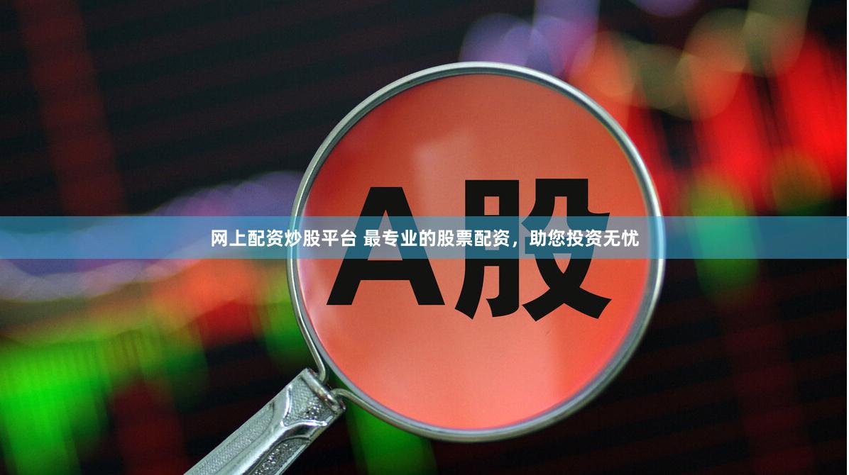 网上配资炒股平台 最专业的股票配资，助您投资无忧