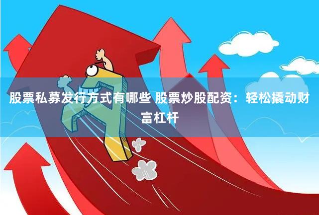股票私募发行方式有哪些 股票炒股配资：轻松撬动财富杠杆