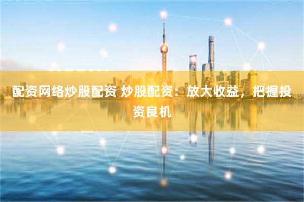 配资网络炒股配资 炒股配资：放大收益，把握投资良机