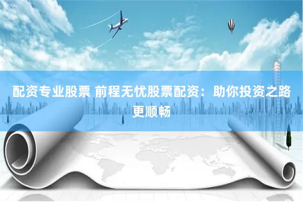 配资专业股票 前程无忧股票配资：助你投资之路更顺畅
