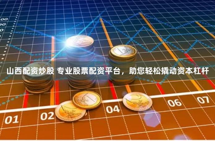 山西配资炒股 专业股票配资平台，助您轻松撬动资本杠杆