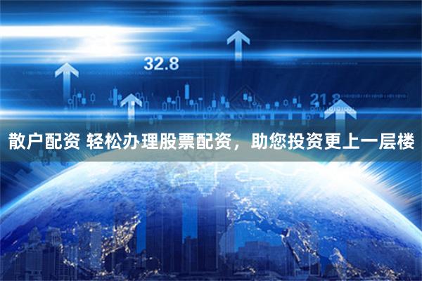 散户配资 轻松办理股票配资，助您投资更上一层楼