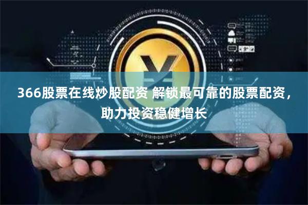 366股票在线炒股配资 解锁最可靠的股票配资，助力投资稳健增长