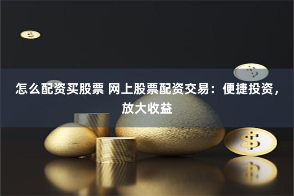怎么配资买股票 网上股票配资交易：便捷投资，放大收益