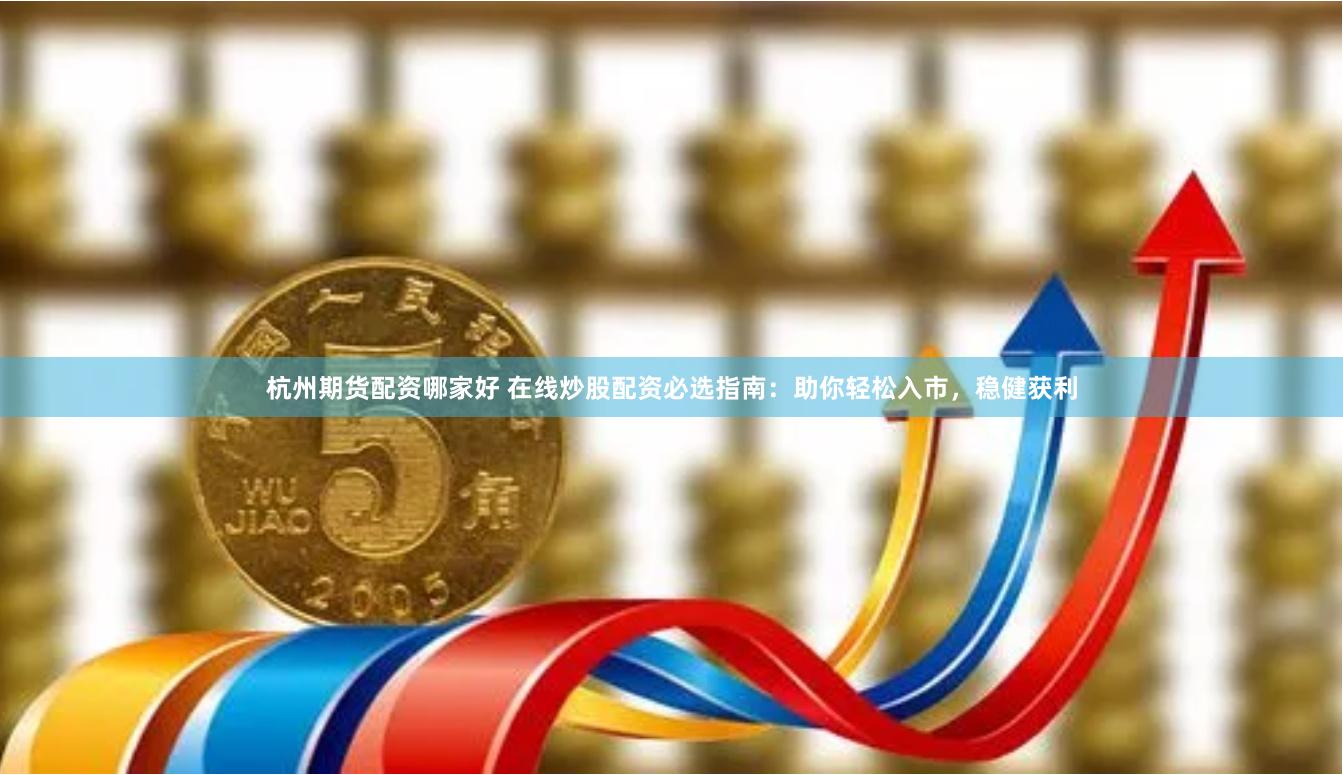 杭州期货配资哪家好 在线炒股配资必选指南：助你轻松入市，稳健获利