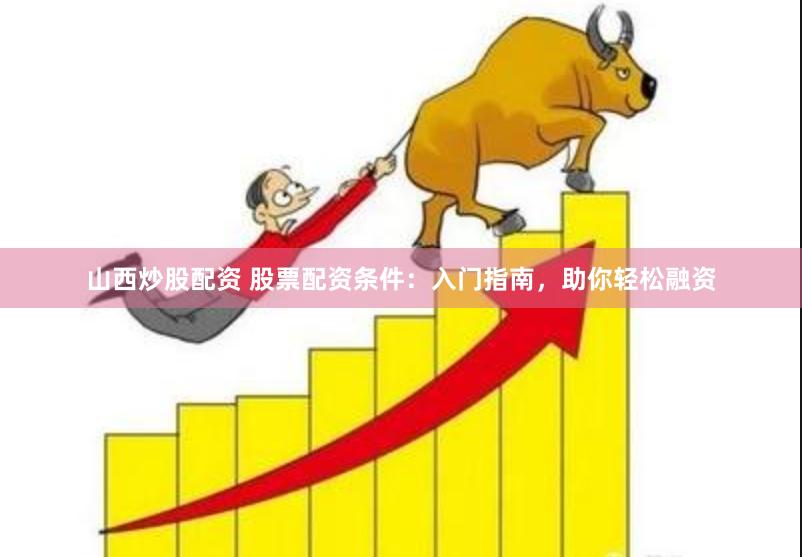 山西炒股配资 股票配资条件：入门指南，助你轻松融资