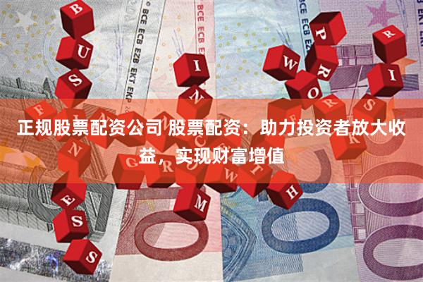 正规股票配资公司 股票配资：助力投资者放大收益，实现财富增值