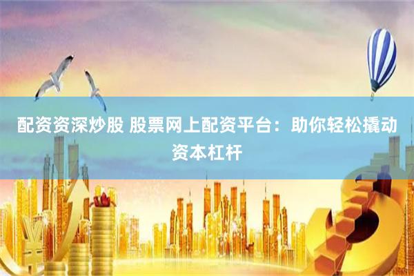 配资资深炒股 股票网上配资平台：助你轻松撬动资本杠杆