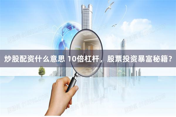 炒股配资什么意思 10倍杠杆，股票投资暴富秘籍？