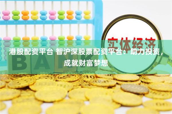 港股配资平台 智沪深股票配资平台：助力投资，成就财富梦想