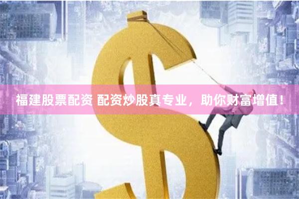 福建股票配资 配资炒股真专业，助你财富增值！