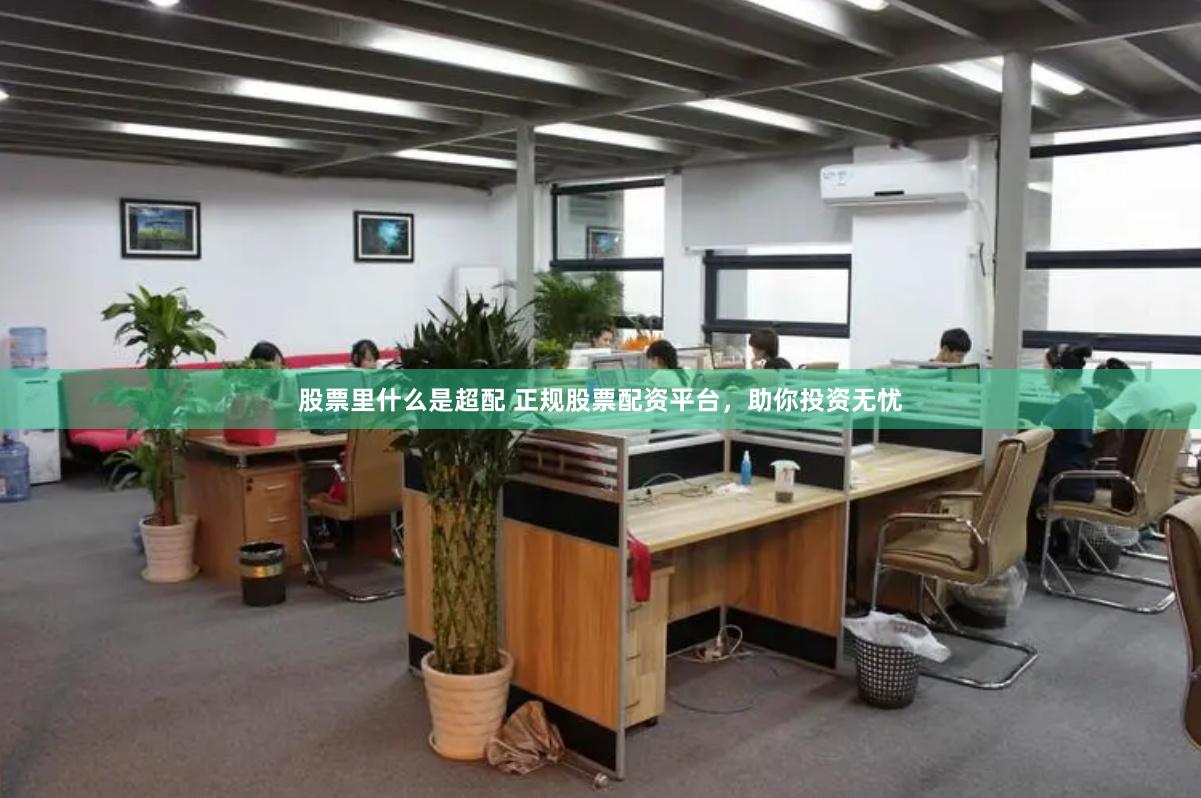 股票里什么是超配 正规股票配资平台，助你投资无忧