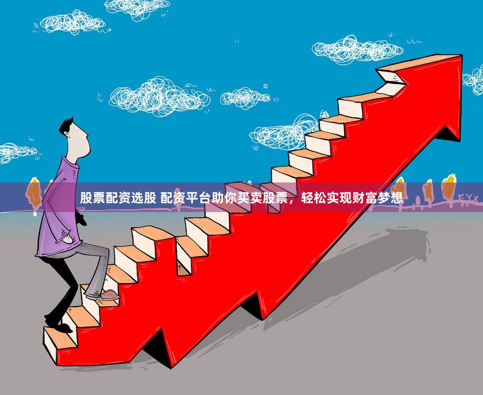 股票配资选股 配资平台助你买卖股票，轻松实现财富梦想