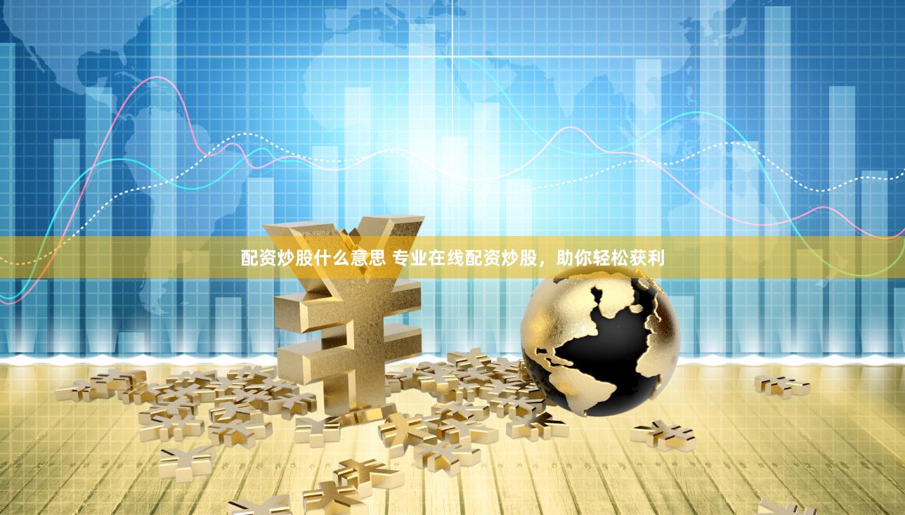 配资炒股什么意思 专业在线配资炒股，助你轻松获利