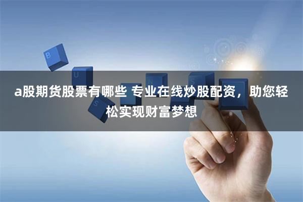 a股期货股票有哪些 专业在线炒股配资，助您轻松实现财富梦想