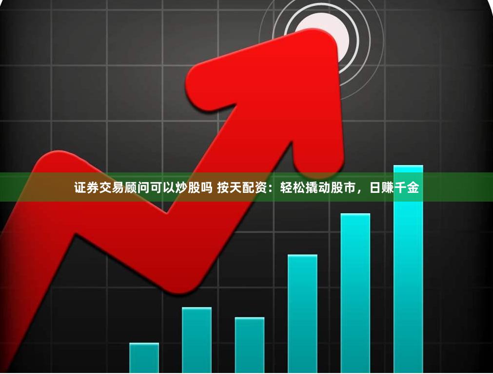证券交易顾问可以炒股吗 按天配资：轻松撬动股市，日赚千金