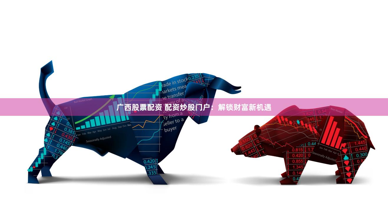 广西股票配资 配资炒股门户：解锁财富新机遇