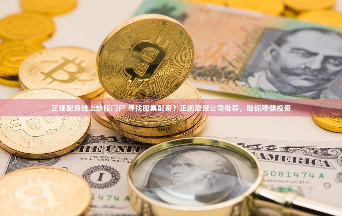 正规配资线上炒股门户 寻找股票配资？正规靠谱公司推荐，助你稳健投资