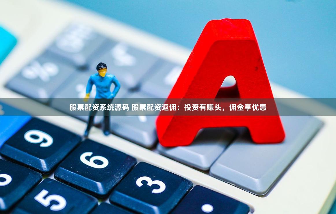 股票配资系统源码 股票配资返佣：投资有赚头，佣金享优惠