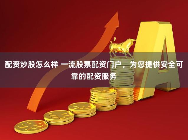 配资炒股怎么样 一流股票配资门户，为您提供安全可靠的配资服务