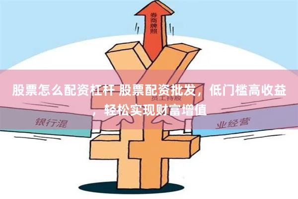 股票怎么配资杠杆 股票配资批发，低门槛高收益，轻松实现财富增值