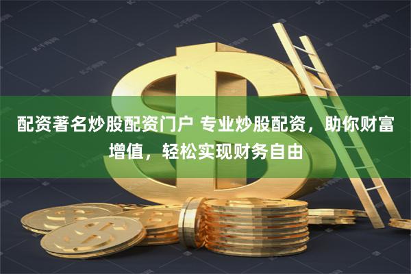 配资著名炒股配资门户 专业炒股配资，助你财富增值，轻松实现财务自由