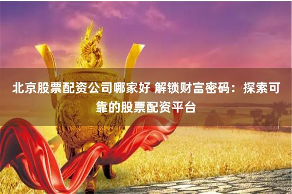 北京股票配资公司哪家好 解锁财富密码：探索可靠的股票配资平台