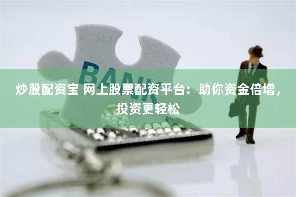 炒股配资宝 网上股票配资平台：助你资金倍增，投资更轻松