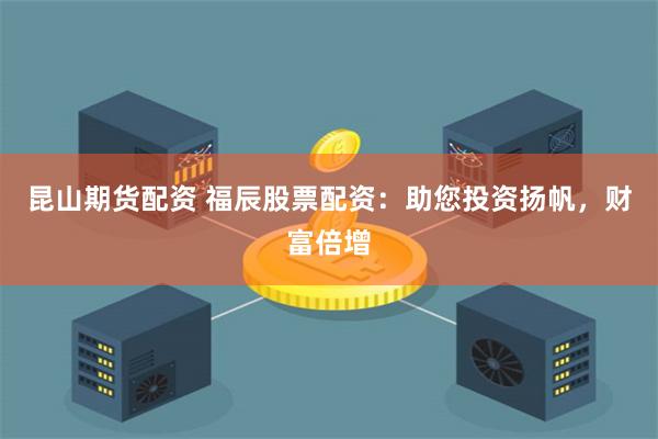 昆山期货配资 福辰股票配资：助您投资扬帆，财富倍增