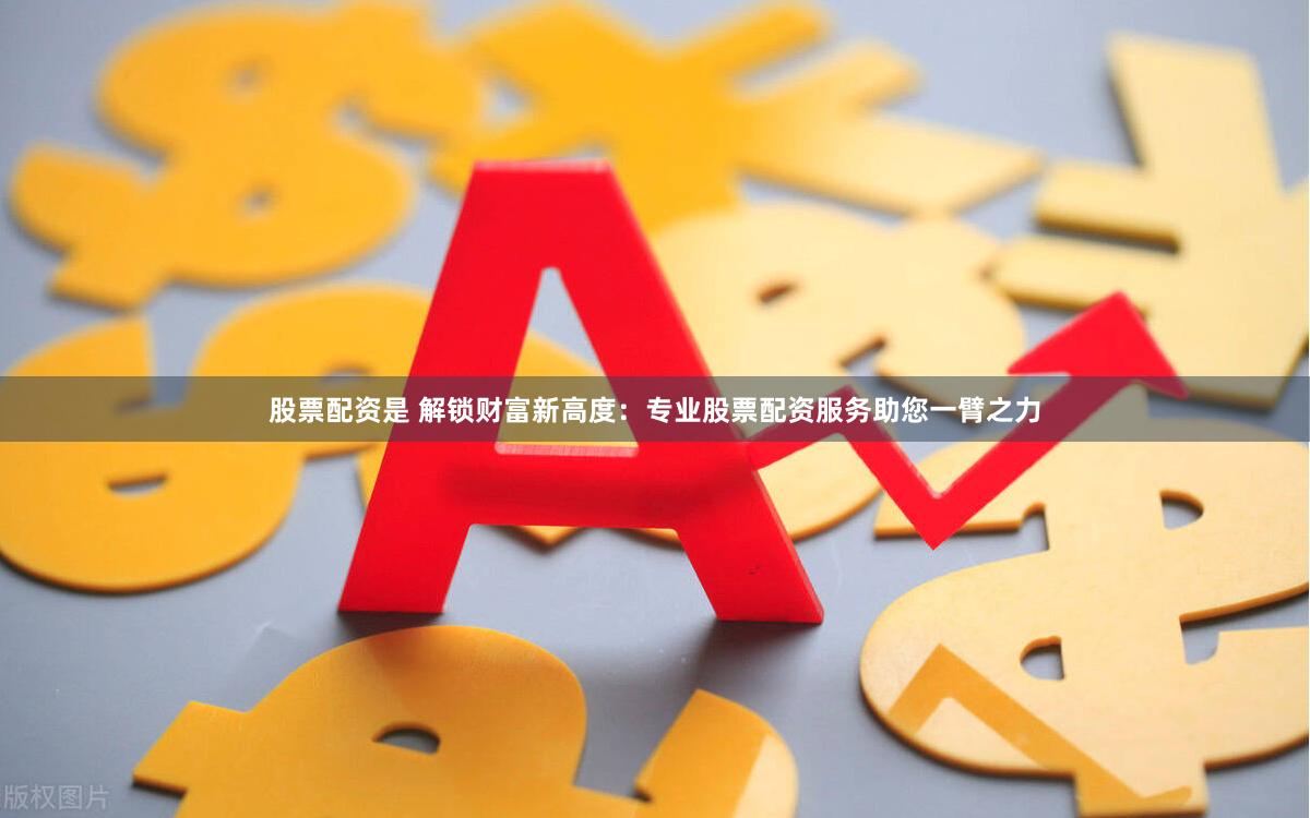 股票配资是 解锁财富新高度：专业股票配资服务助您一臂之力
