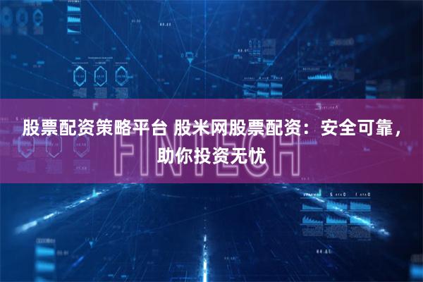 股票配资策略平台 股米网股票配资：安全可靠，助你投资无忧