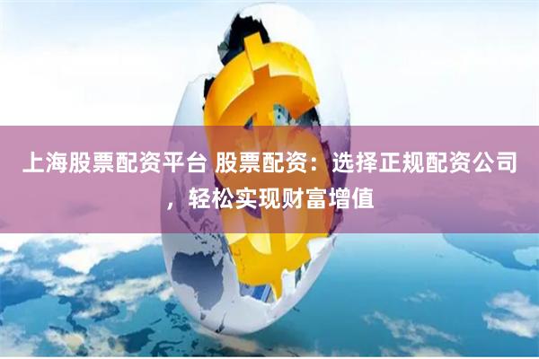 上海股票配资平台 股票配资：选择正规配资公司，轻松实现财富增值