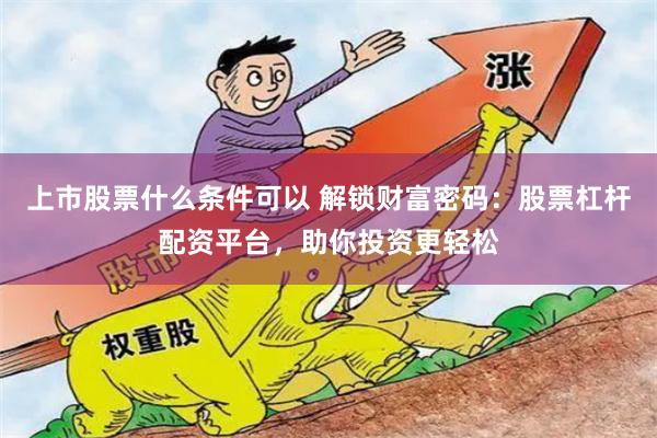 上市股票什么条件可以 解锁财富密码：股票杠杆配资平台，助你投资更轻松