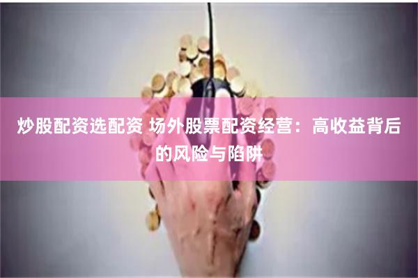 炒股配资选配资 场外股票配资经营：高收益背后的风险与陷阱