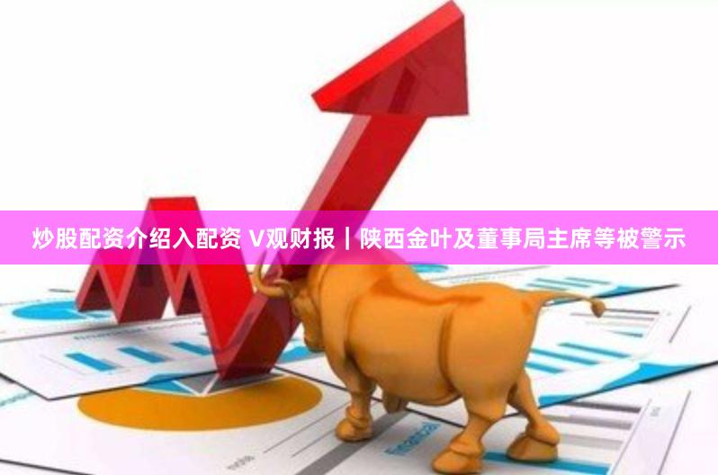 炒股配资介绍入配资 V观财报｜陕西金叶及董事局主席等被警示