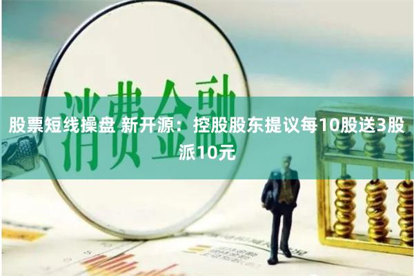 股票短线操盘 新开源：控股股东提议每10股送3股派10元