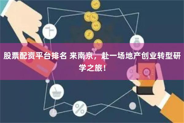 股票配资平台排名 来南京，赴一场地产创业转型研学之旅！