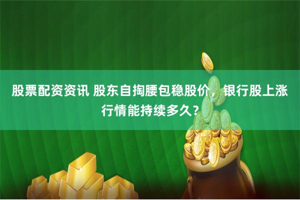 股票配资资讯 股东自掏腰包稳股价，银行股上涨行情能持续多久？
