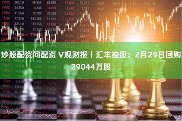 炒股配资问配资 V观财报丨汇丰控股：2月29日回购29044万股