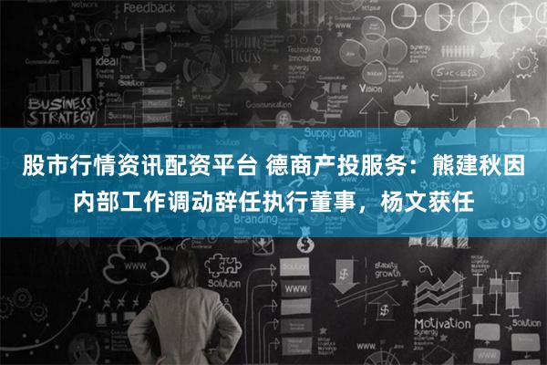 股市行情资讯配资平台 德商产投服务：熊建秋因内部工作调动辞任执行董事，杨文获任