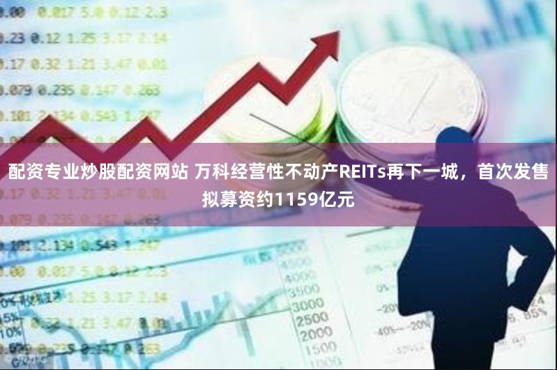 配资专业炒股配资网站 万科经营性不动产REITs再下一城，首次发售拟募资约1159亿元