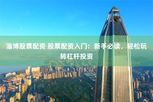 淄博股票配资 股票配资入门：新手必读，轻松玩转杠杆投资