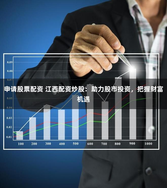 申请股票配资 江西配资炒股：助力股市投资，把握财富机遇
