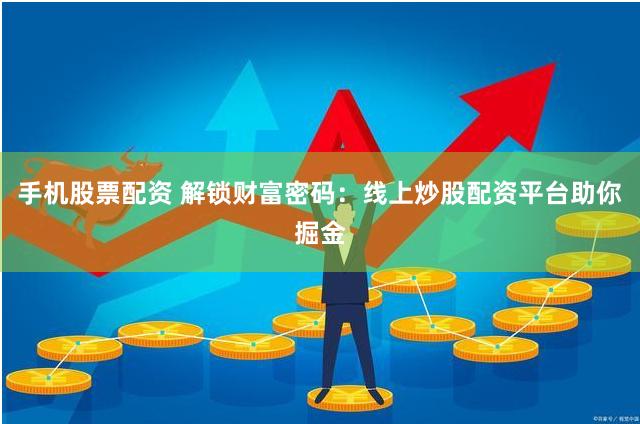 手机股票配资 解锁财富密码：线上炒股配资平台助你掘金