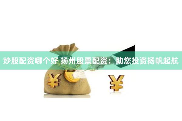 炒股配资哪个好 扬州股票配资：助您投资扬帆起航