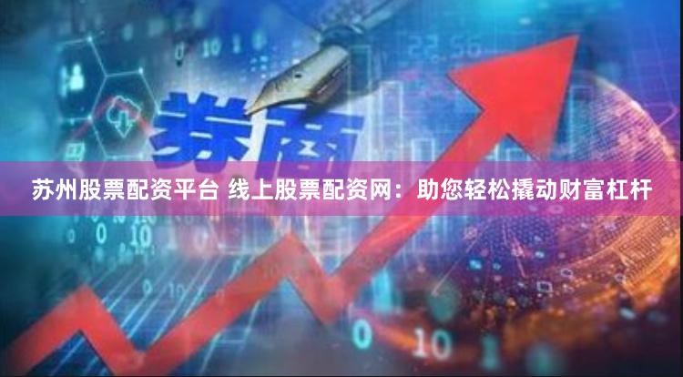 苏州股票配资平台 线上股票配资网：助您轻松撬动财富杠杆